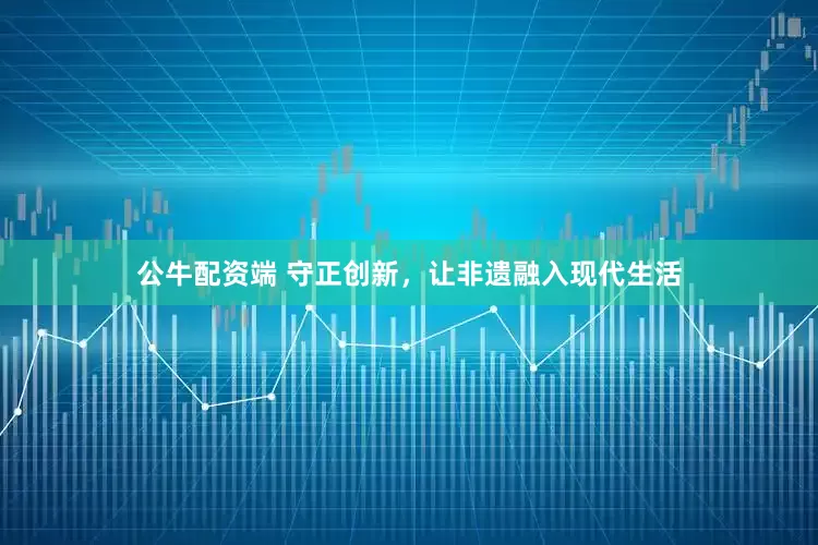公牛配资端 守正创新，让非遗融入现代生活