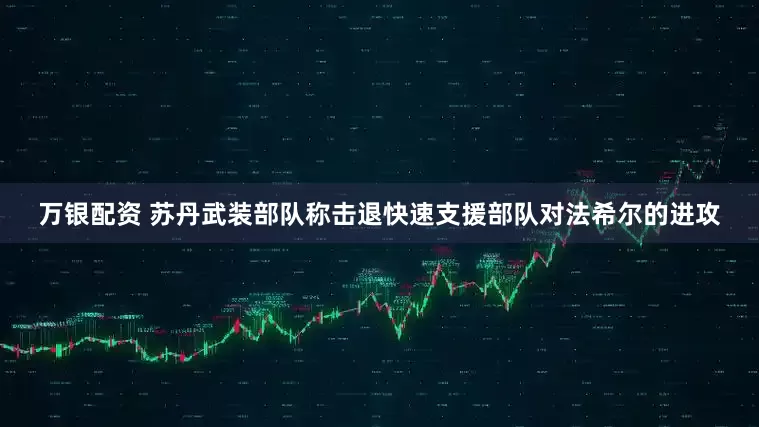 万银配资 苏丹武装部队称击退快速支援部队对法希尔的进攻