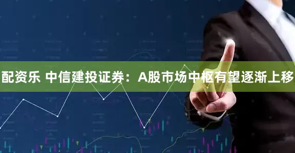 配资乐 中信建投证券：A股市场中枢有望逐渐上移