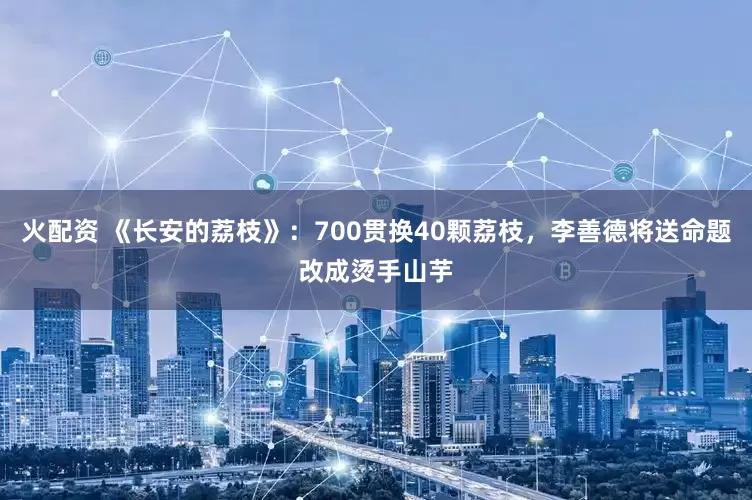 火配资 《长安的荔枝》：700贯换40颗荔枝，李善德将送命题改成烫手山芋