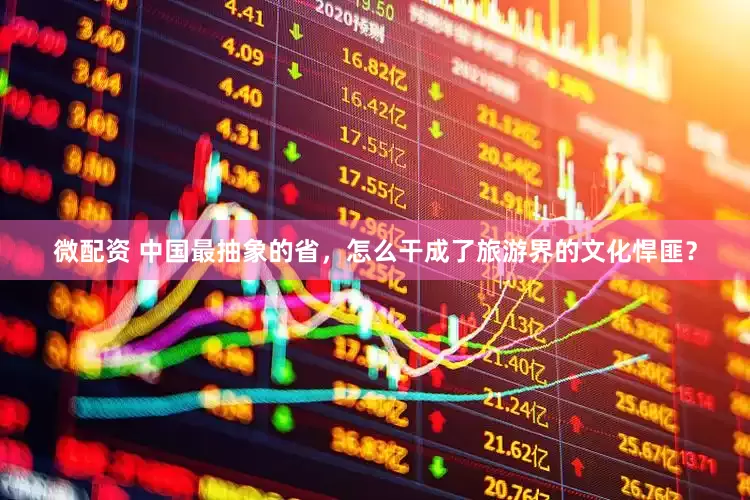 微配资 中国最抽象的省，怎么干成了旅游界的文化悍匪？