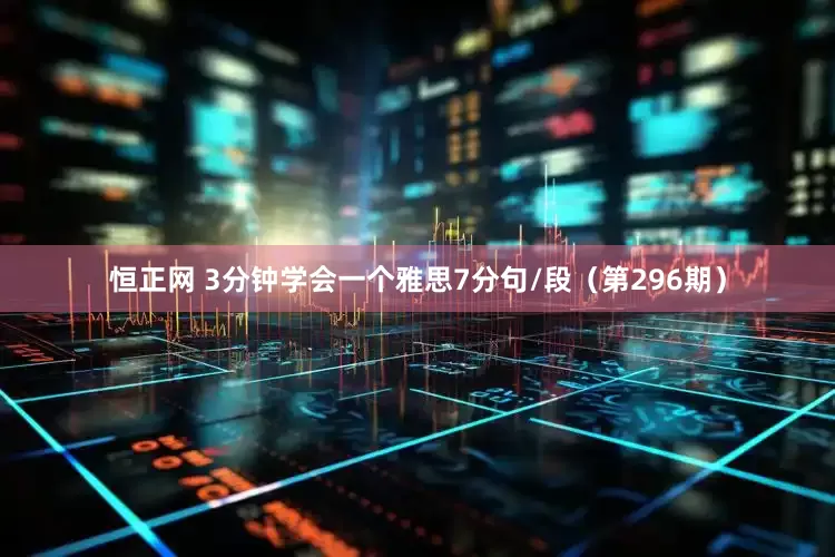 恒正网 3分钟学会一个雅思7分句/段（第296期）