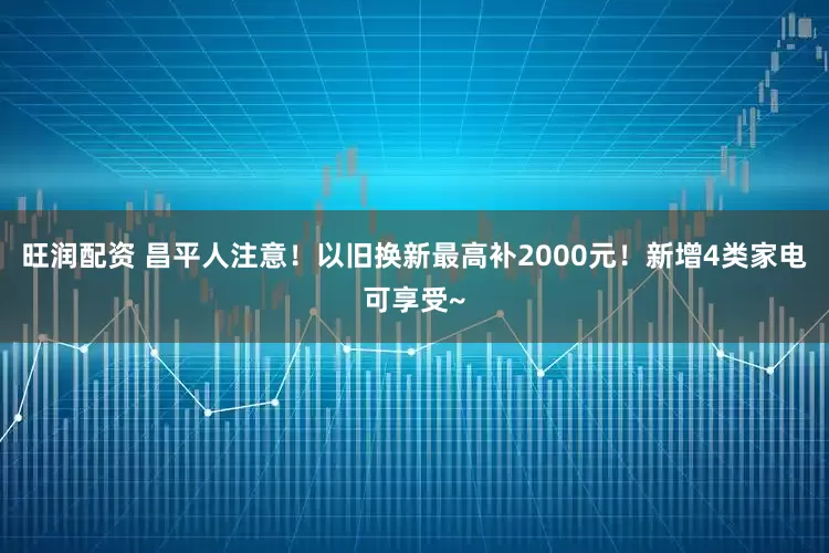 旺润配资 昌平人注意！以旧换新最高补2000元！新增4类家电可享受~