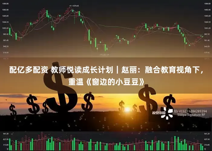 配亿多配资 教师悦读成长计划｜赵丽：融合教育视角下，重温《窗边的小豆豆》