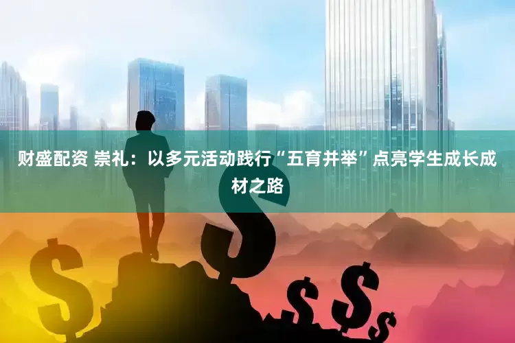 财盛配资 崇礼：以多元活动践行“五育并举”点亮学生成长成材之路