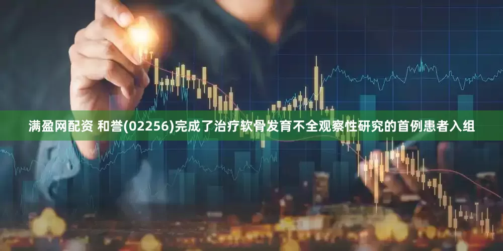 满盈网配资 和誉(02256)完成了治疗软骨发育不全观察性研究的首例患者入组