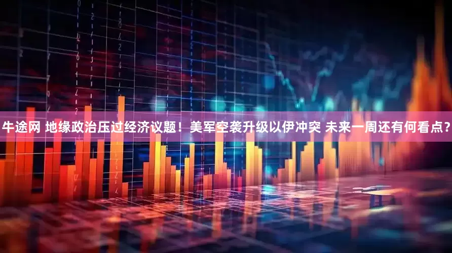 牛途网 地缘政治压过经济议题！美军空袭升级以伊冲突 未来一周还有何看点？