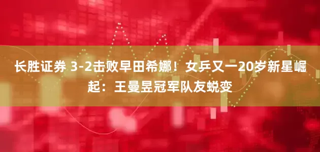 长胜证券 3-2击败早田希娜！女乒又一20岁新星崛起：王曼昱冠军队友蜕变