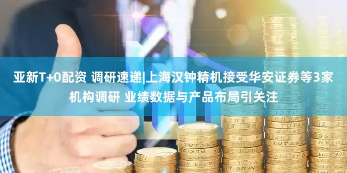 亚新T+0配资 调研速递|上海汉钟精机接受华安证券等3家机构调研 业绩数据与产品布局引关注