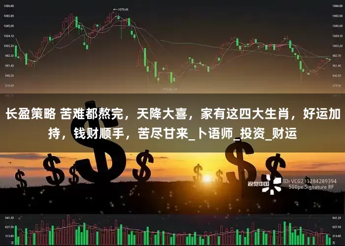 长盈策略 苦难都熬完，天降大喜，家有这四大生肖，好运加持，钱财顺手，苦尽甘来_卜语师_投资_财运