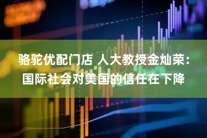 骆驼优配门店 人大教授金灿荣：国际社会对美国的信任在下降