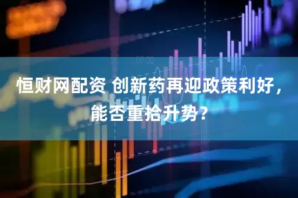 恒财网配资 创新药再迎政策利好，能否重拾升势？