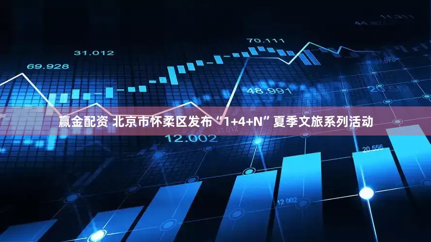 赢金配资 北京市怀柔区发布“1+4+N”夏季文旅系列活动