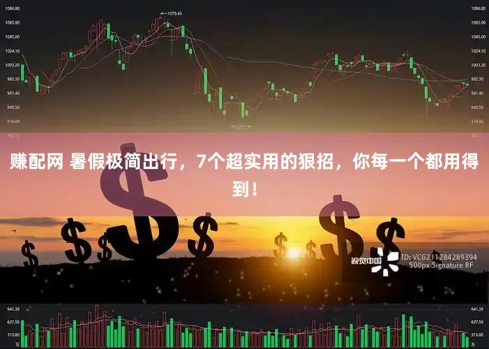 赚配网 暑假极简出行，7个超实用的狠招，你每一个都用得到！