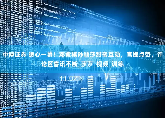 中博证券 暖心一幕！邓紫棋孙颖莎甜蜜互动，官媒点赞，评论区喜讯不断_莎莎_视频_训练