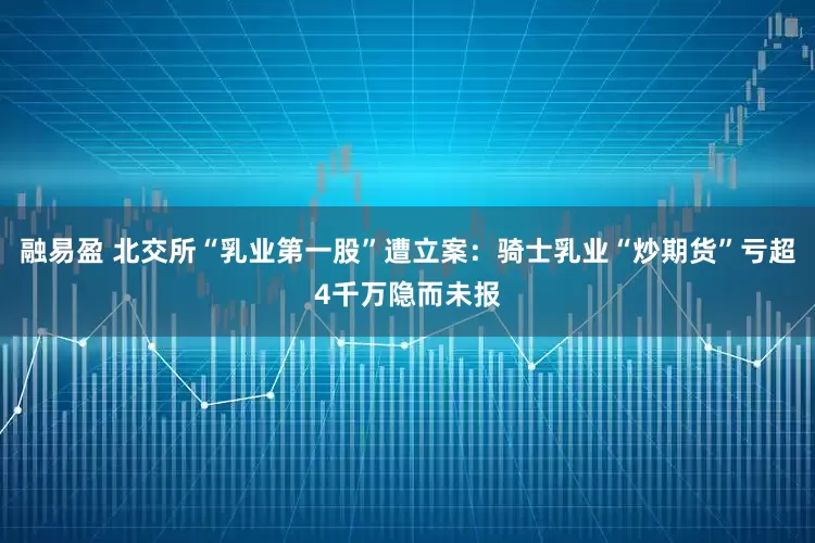 融易盈 北交所“乳业第一股”遭立案：骑士乳业“炒期货”亏超4千万隐而未报