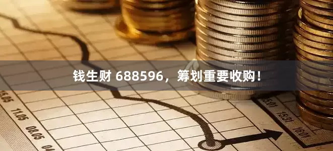 钱生财 688596，筹划重要收购！
