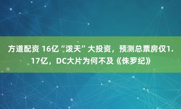 方道配资 16亿“泼天”大投资，预测总票房仅1.17亿，DC大片为何不及《侏罗纪》