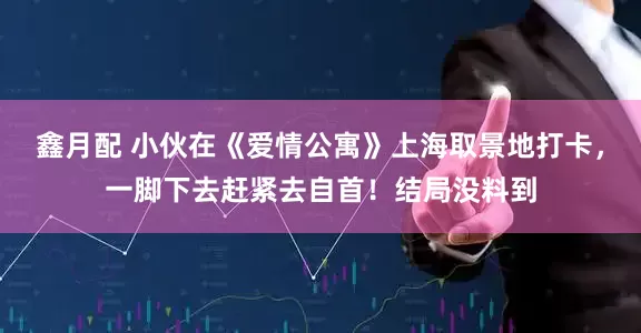 鑫月配 小伙在《爱情公寓》上海取景地打卡，一脚下去赶紧去自首！结局没料到
