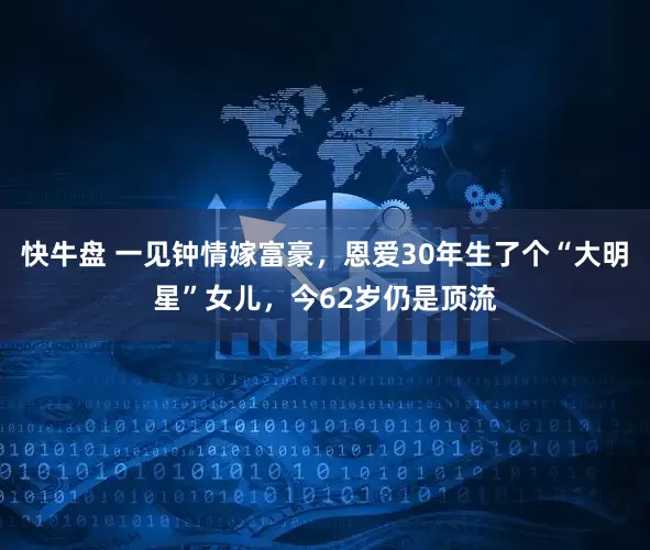 快牛盘 一见钟情嫁富豪，恩爱30年生了个“大明星”女儿，今62岁仍是顶流