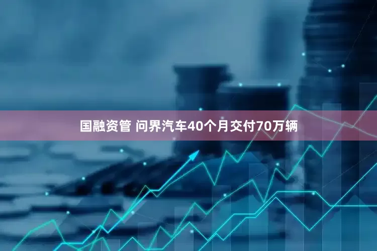 国融资管 问界汽车40个月交付70万辆