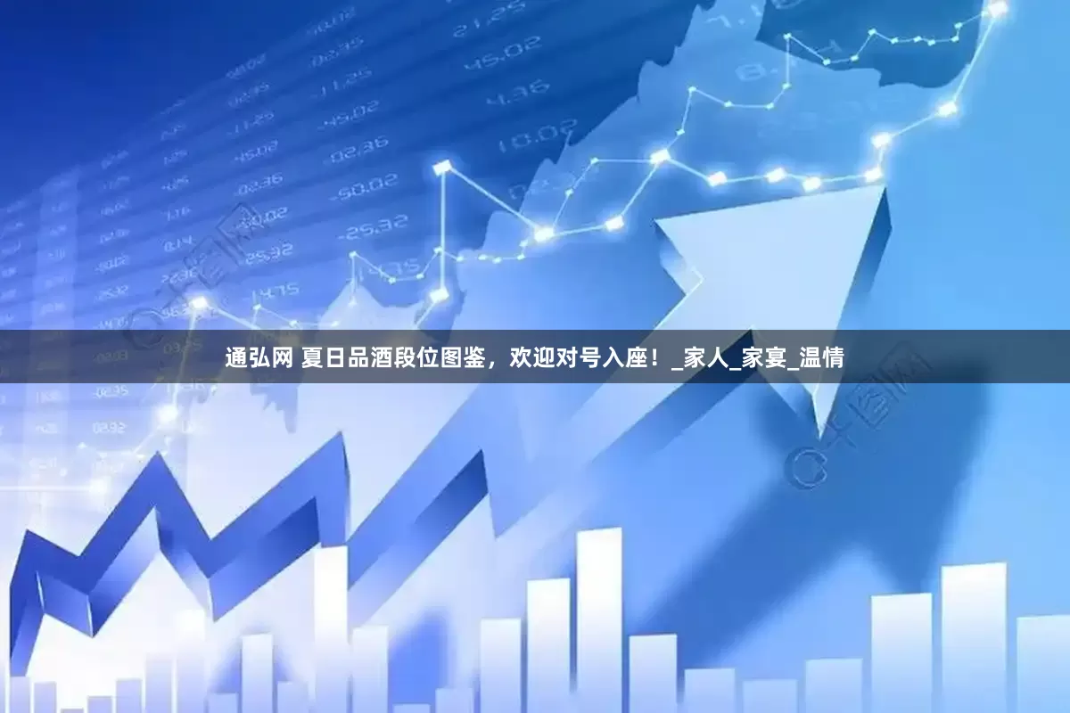 通弘网 夏日品酒段位图鉴，欢迎对号入座！_家人_家宴_温情