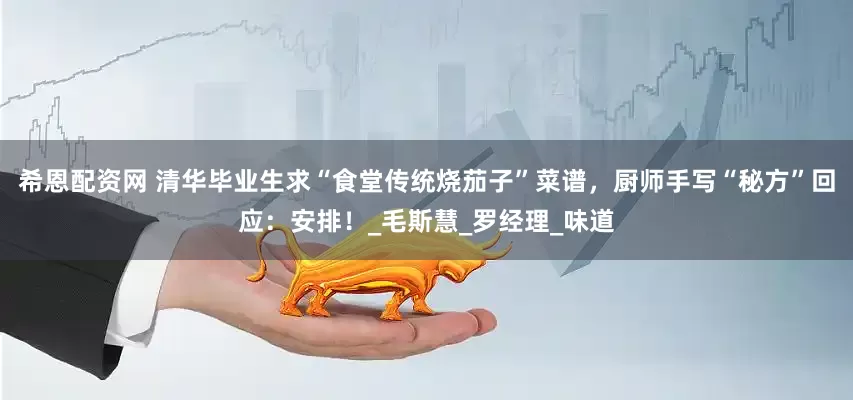 希恩配资网 清华毕业生求“食堂传统烧茄子”菜谱，厨师手写“秘方”回应：安排！_毛斯慧_罗经理_味道