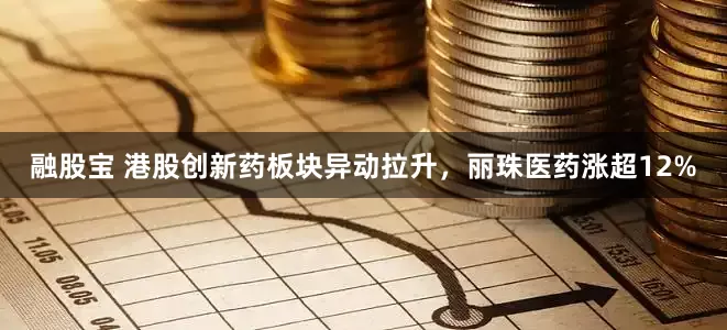 融股宝 港股创新药板块异动拉升，丽珠医药涨超12%