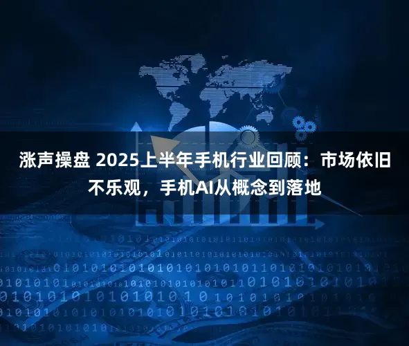 涨声操盘 2025上半年手机行业回顾：市场依旧不乐观，手机AI从概念到落地