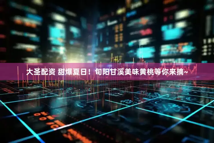 大圣配资 甜爆夏日！旬阳甘溪美味黄桃等你来摘~