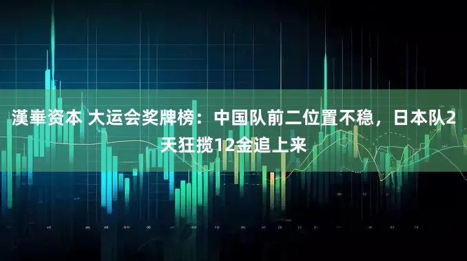 漢崋资本 大运会奖牌榜：中国队前二位置不稳，日本队2天狂揽12金追上来