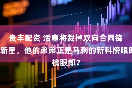 贵丰配资 活塞将裁掉双向合同锋线新星，他的弟弟正是马刺的新科榜眼郎？