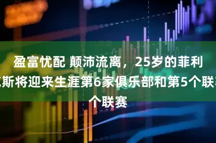 盈富忧配 颠沛流离，25岁的菲利克斯将迎来生涯第6家俱乐部和第5个联赛