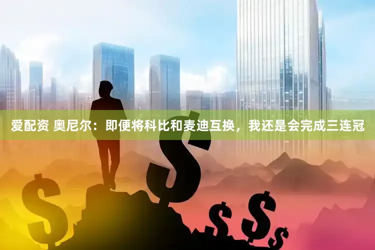 爱配资 奥尼尔：即便将科比和麦迪互换，我还是会完成三连冠