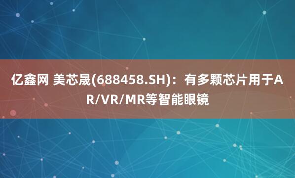 亿鑫网 美芯晟(688458.SH)：有多颗芯片用于AR/VR/MR等智能眼镜