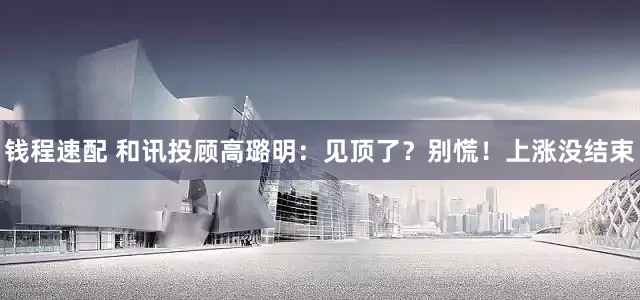 钱程速配 和讯投顾高璐明：见顶了？别慌！上涨没结束