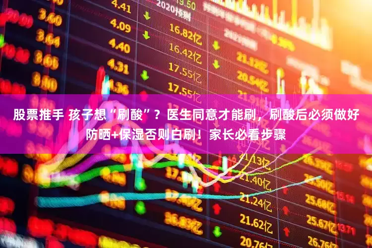 股票推手 孩子想“刷酸”？医生同意才能刷，刷酸后必须做好防晒+保湿否则白刷！家长必看步骤