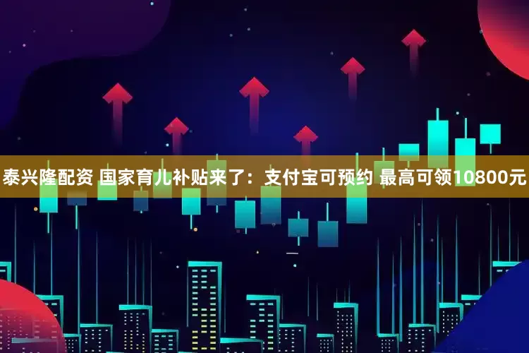 泰兴隆配资 国家育儿补贴来了：支付宝可预约 最高可领10800元