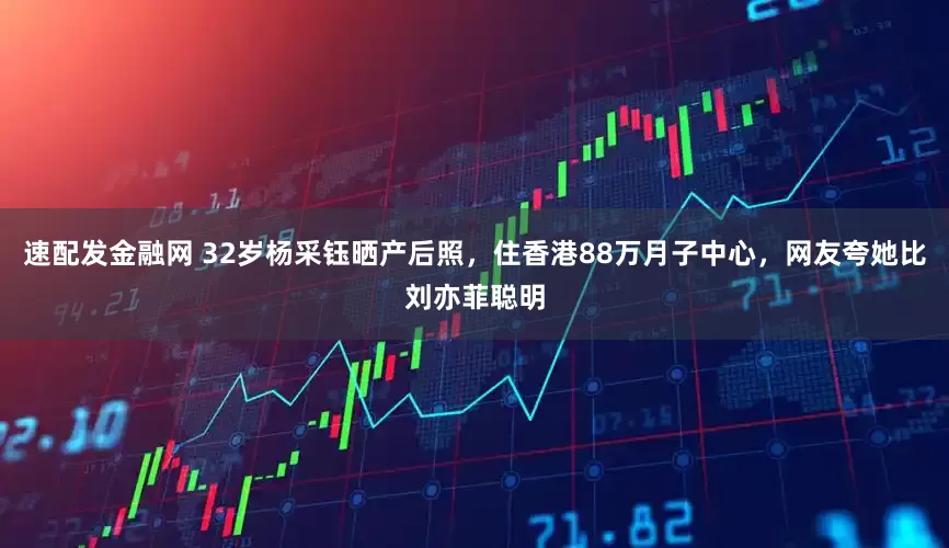 速配发金融网 32岁杨采钰晒产后照，住香港88万月子中心，网友夸她比刘亦菲聪明