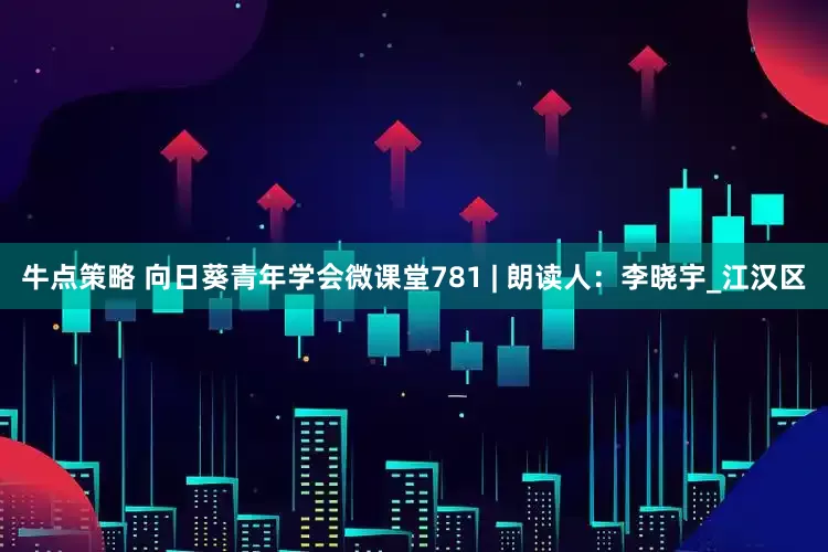 牛点策略 向日葵青年学会微课堂781 | 朗读人：李晓宇_江汉区