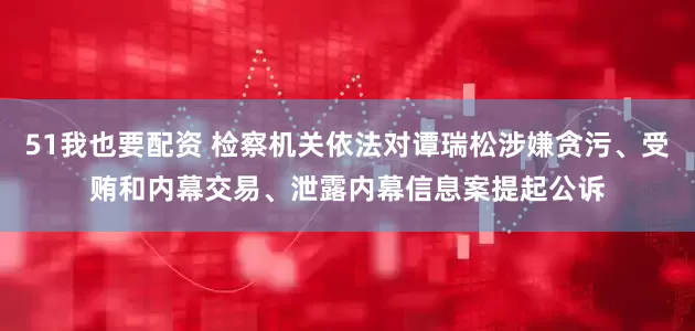 51我也要配资 检察机关依法对谭瑞松涉嫌贪污、受贿和内幕交易、泄露内幕信息案提起公诉
