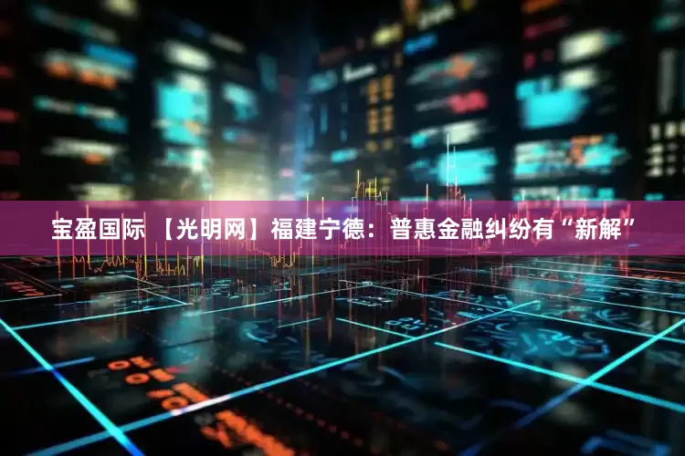 宝盈国际 【光明网】福建宁德：普惠金融纠纷有“新解”