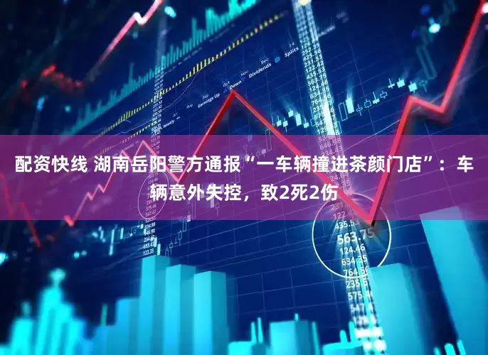 配资快线 湖南岳阳警方通报“一车辆撞进茶颜门店”：车辆意外失控，致2死2伤