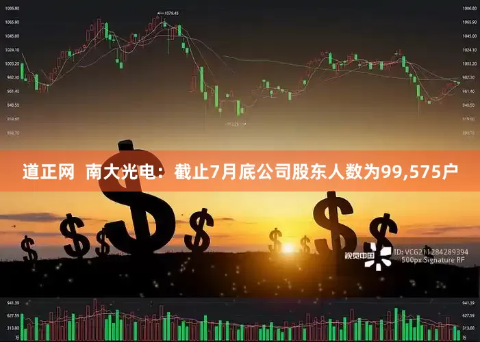 道正网  南大光电：截止7月底公司股东人数为99,575户