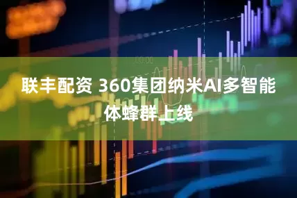 联丰配资 360集团纳米AI多智能体蜂群上线