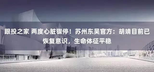 跟投之家 两度心脏骤停！苏州东吴官方：胡靖目前已恢复意识，生命体征平稳