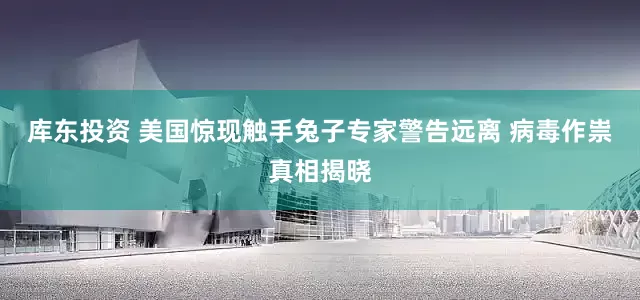 库东投资 美国惊现触手兔子专家警告远离 病毒作祟真相揭晓