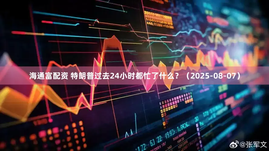 海通富配资 特朗普过去24小时都忙了什么？（2025-08-07）