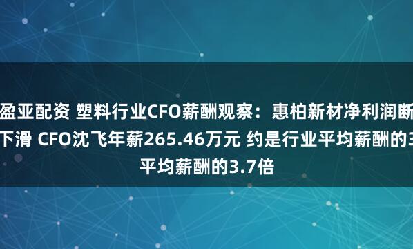 盈亚配资 塑料行业CFO薪酬观察：惠柏新材净利润断崖式下滑 CFO沈飞年薪265.46万元 约是行业平均薪酬的3.7倍