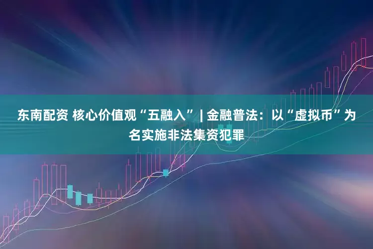 东南配资 核心价值观“五融入” | 金融普法：以“虚拟币”为名实施非法集资犯罪